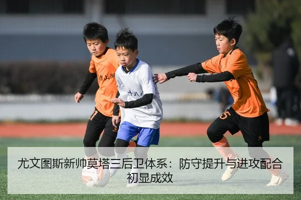 尤文图斯新帅莫塔三后卫体系：防守提升与进攻配合初显成效