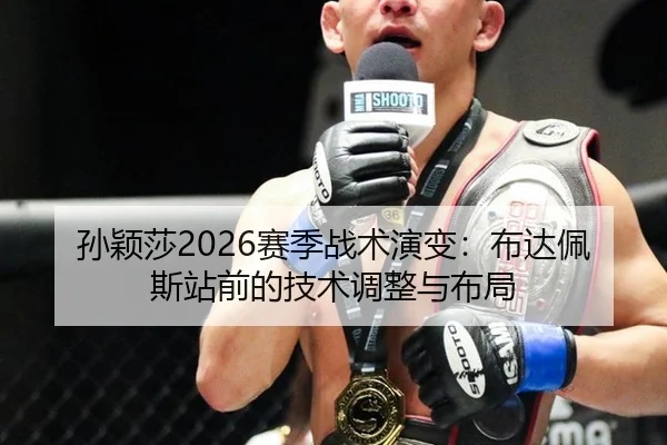 孙颖莎2026赛季战术演变：布达佩斯站前的技术调整与布局